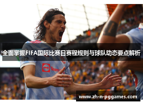 全面掌握FIFA国际比赛日赛程规则与球队动态要点解析