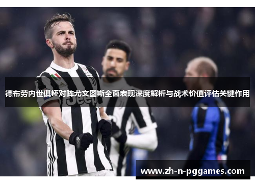 德布劳内世俱杯对阵尤文图斯全面表现深度解析与战术价值评估关键作用