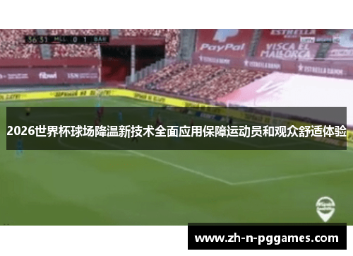 2026世界杯球场降温新技术全面应用保障运动员和观众舒适体验