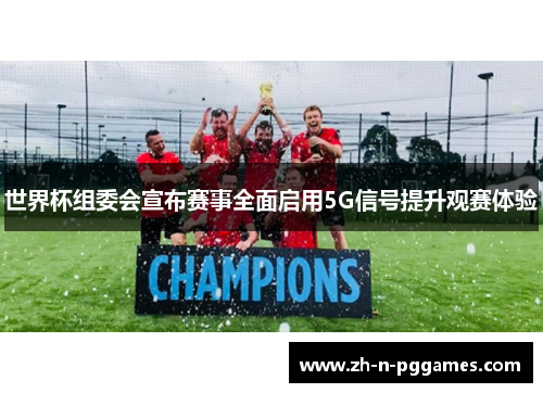 世界杯组委会宣布赛事全面启用5G信号提升观赛体验 世界杯组委会宣布赛事全面启用5G信号提升观赛体验