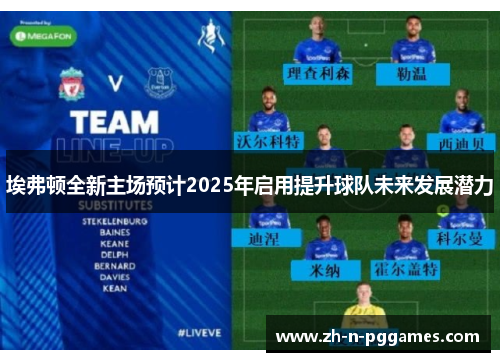 埃弗顿全新主场预计2025年启用提升球队未来发展潜力
