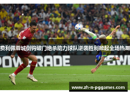 费利佩蓉城倒钩破门绝杀助力球队逆袭胜利掀起全场热潮