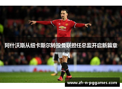 阿什沃斯从纽卡斯尔转投曼联担任总监开启新篇章