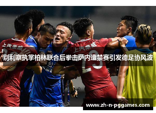 别利察执掌柏林联合后拳击萨内遭禁赛引发德足协风波