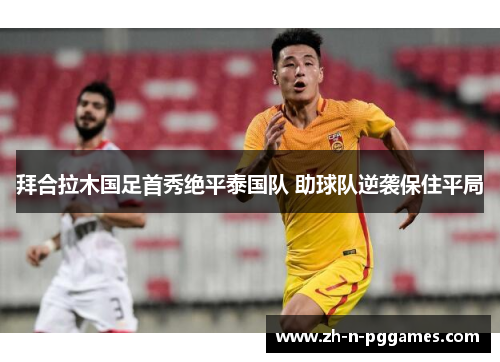 拜合拉木国足首秀绝平泰国队 助球队逆袭保住平局