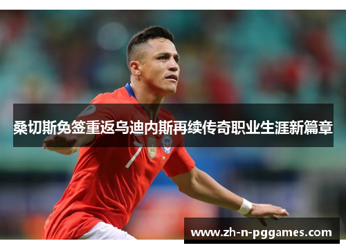 桑切斯免签重返乌迪内斯再续传奇职业生涯新篇章