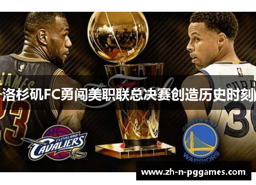 洛杉矶FC勇闯美职联总决赛创造历史时刻