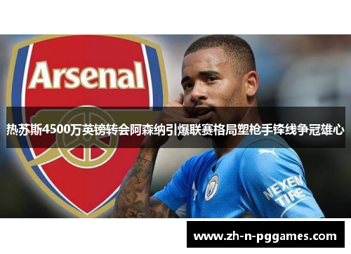 热苏斯4500万英镑转会阿森纳引爆联赛格局塑枪手锋线争冠雄心