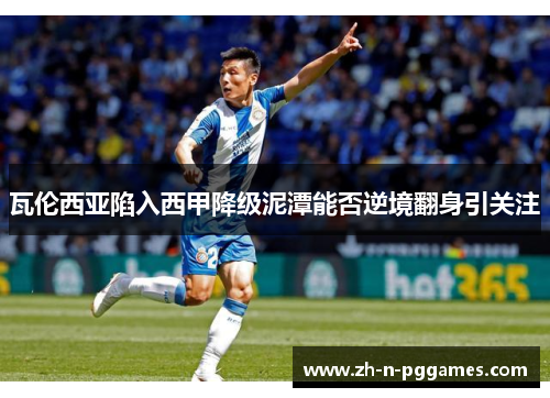 瓦伦西亚陷入西甲降级泥潭能否逆境翻身引关注