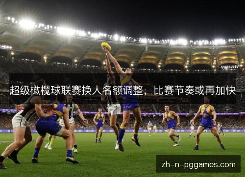 超级橄榄球联赛换人名额调整,比赛节奏或再加快 超级橄榄球联赛换人名额调整,比赛节奏或再加快