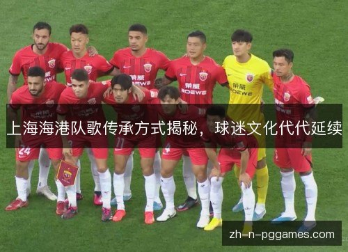 上海海港队歌传承方式揭秘,球迷文化代代延续 上海海港队歌传承方式揭秘,球迷文化代代延续